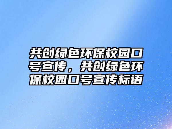 共創(chuàng)綠色環(huán)保校園口號宣傳，共創(chuàng)綠色環(huán)保校園口號宣傳標語