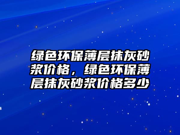 綠色環(huán)保薄層抹灰砂漿價(jià)格，綠色環(huán)保薄層抹灰砂漿價(jià)格多少