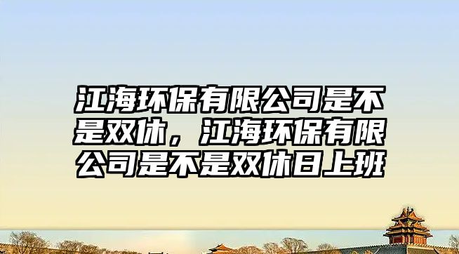 江海環(huán)保有限公司是不是雙休，江海環(huán)保有限公司是不是雙休日上班