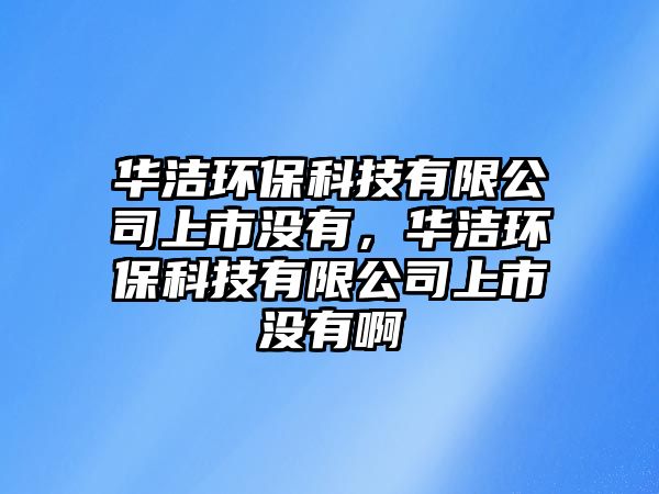 華潔環(huán)?？萍加邢薰旧鲜袥]有，華潔環(huán)保科技有限公司上市沒有啊