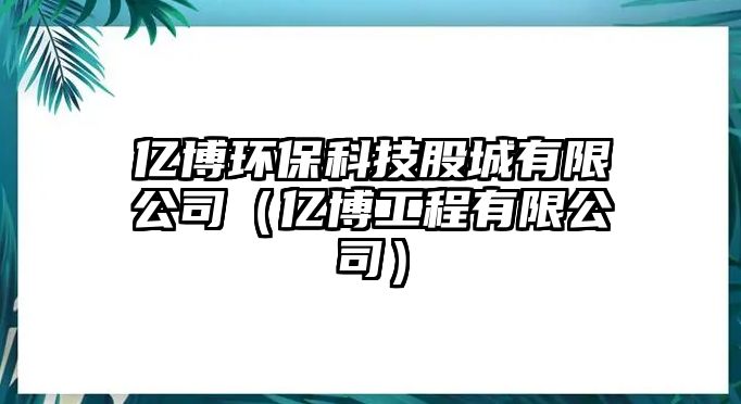 億博環(huán)?？萍脊沙怯邢薰荆▋|博工程有限公司）
