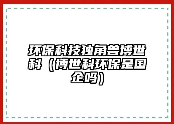 環(huán)?？萍吉?dú)角獸博世科（博世科環(huán)保是國(guó)企嗎）