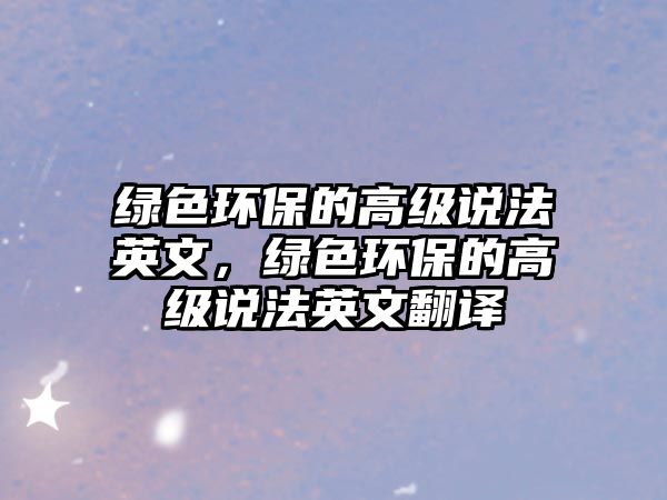 綠色環(huán)保的高級(jí)說(shuō)法英文，綠色環(huán)保的高級(jí)說(shuō)法英文翻譯