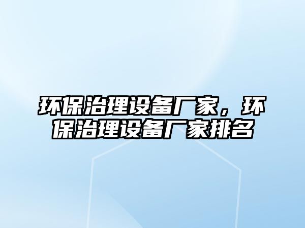 環(huán)保治理設(shè)備廠家，環(huán)保治理設(shè)備廠家排名