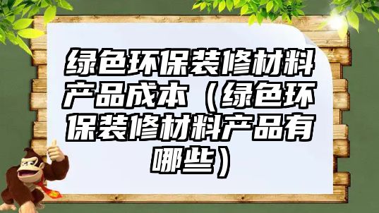 綠色環(huán)保裝修材料產品成本（綠色環(huán)保裝修材料產品有哪些）