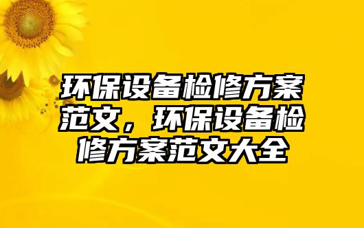 環(huán)保設(shè)備檢修方案范文，環(huán)保設(shè)備檢修方案范文大全