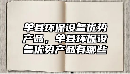 單縣環(huán)保設(shè)備優(yōu)勢(shì)產(chǎn)品，單縣環(huán)保設(shè)備優(yōu)勢(shì)產(chǎn)品有哪些
