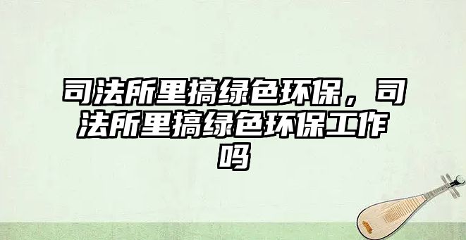 司法所里搞綠色環(huán)保，司法所里搞綠色環(huán)保工作嗎