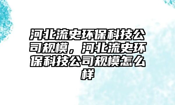 河北流史環(huán)?？萍脊疽?guī)模，河北流史環(huán)?？萍脊疽?guī)模怎么樣