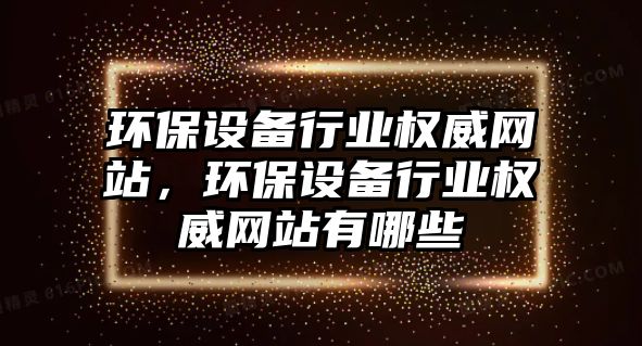 環(huán)保設(shè)備行業(yè)權(quán)威網(wǎng)站，環(huán)保設(shè)備行業(yè)權(quán)威網(wǎng)站有哪些
