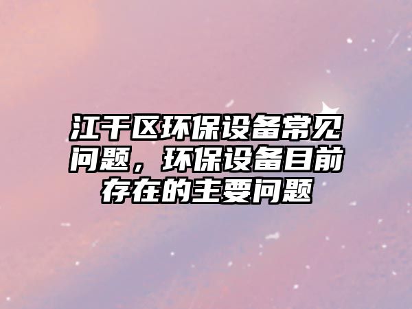 江干區(qū)環(huán)保設備常見問題，環(huán)保設備目前存在的主要問題