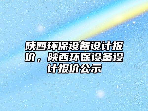 陜西環(huán)保設(shè)備設(shè)計(jì)報(bào)價(jià)，陜西環(huán)保設(shè)備設(shè)計(jì)報(bào)價(jià)公示