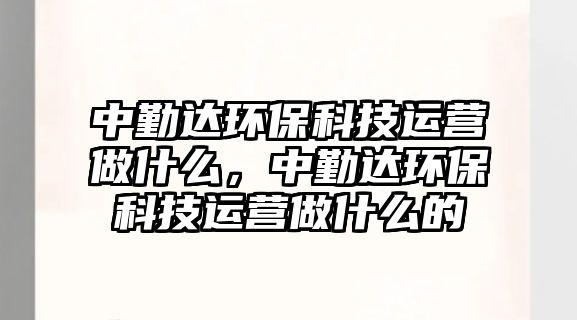 中勤達(dá)環(huán)?？萍歼\(yùn)營(yíng)做什么，中勤達(dá)環(huán)保科技運(yùn)營(yíng)做什么的