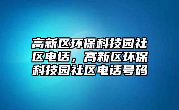 高新區(qū)環(huán)?？萍紙@社區(qū)電話，高新區(qū)環(huán)保科技園社區(qū)電話號碼