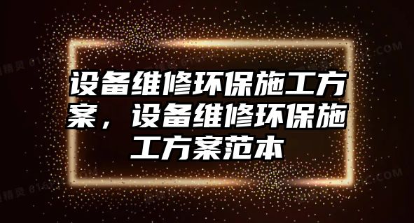 設備維修環(huán)保施工方案，設備維修環(huán)保施工方案范本