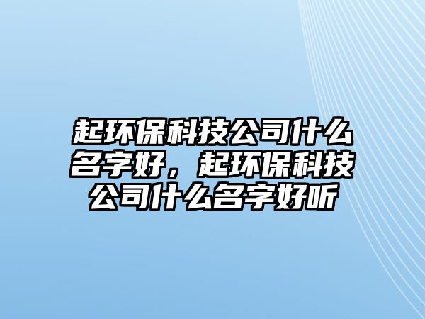 起環(huán)保科技公司什么名字好，起環(huán)?？萍脊臼裁疵趾寐?tīng)