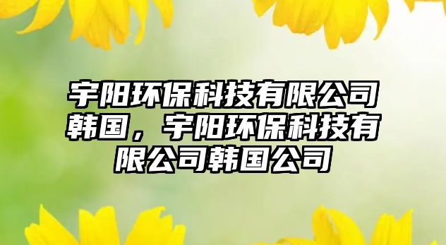 宇陽環(huán)保科技有限公司韓國，宇陽環(huán)?？萍加邢薰卷n國公司