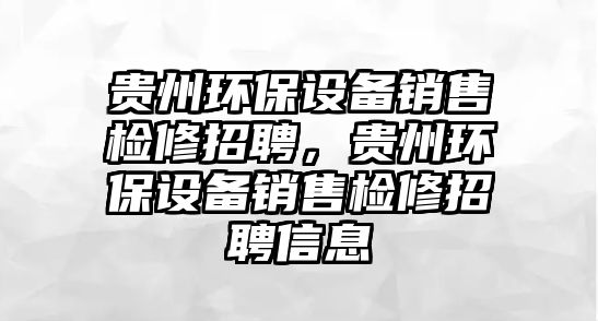 貴州環(huán)保設(shè)備銷售檢修招聘，貴州環(huán)保設(shè)備銷售檢修招聘信息