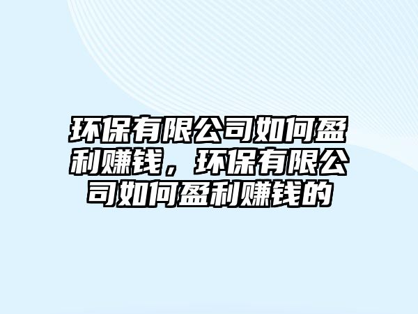 環(huán)保有限公司如何盈利賺錢，環(huán)保有限公司如何盈利賺錢的