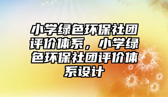小學綠色環(huán)保社團評價體系，小學綠色環(huán)保社團評價體系設(shè)計