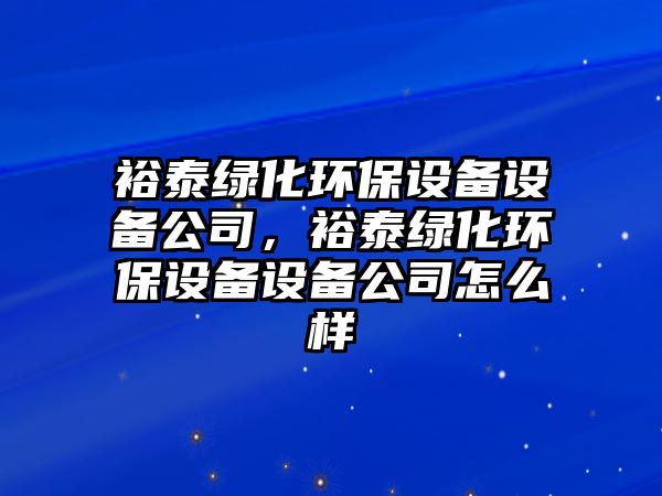 裕泰綠化環(huán)保設(shè)備設(shè)備公司，裕泰綠化環(huán)保設(shè)備設(shè)備公司怎么樣