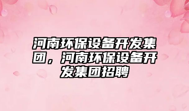 河南環(huán)保設(shè)備開發(fā)集團(tuán)，河南環(huán)保設(shè)備開發(fā)集團(tuán)招聘