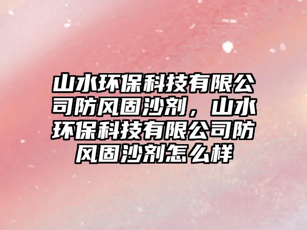 山水環(huán)?？萍加邢薰痉里L(fēng)固沙劑，山水環(huán)?？萍加邢薰痉里L(fēng)固沙劑怎么樣