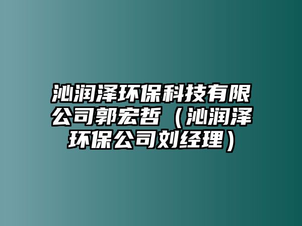沁潤澤環(huán)?？萍加邢薰竟暾埽ㄇ邼櫇森h(huán)保公司劉經(jīng)理）