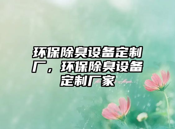 環(huán)保除臭設備定制廠，環(huán)保除臭設備定制廠家