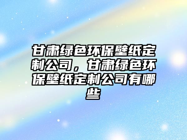 甘肅綠色環(huán)保壁紙定制公司，甘肅綠色環(huán)保壁紙定制公司有哪些