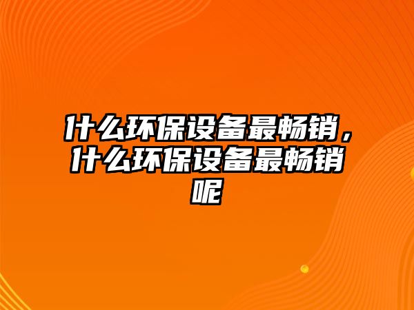 什么環(huán)保設備最暢銷，什么環(huán)保設備最暢銷呢