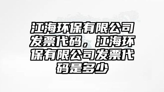 江海環(huán)保有限公司發(fā)票代碼，江海環(huán)保有限公司發(fā)票代碼是多少