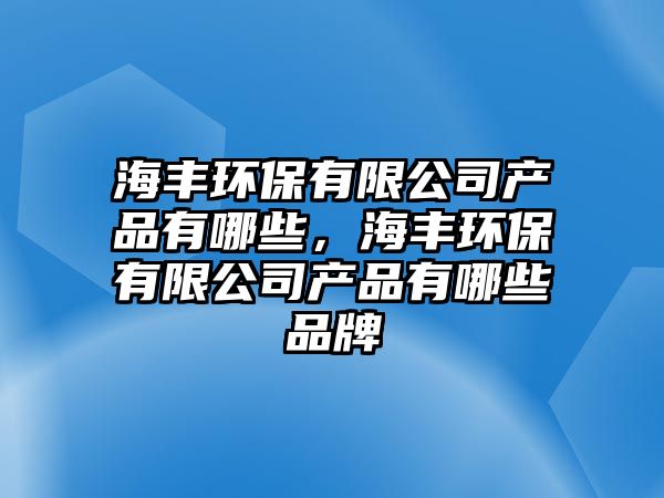 海豐環(huán)保有限公司產品有哪些，海豐環(huán)保有限公司產品有哪些品牌