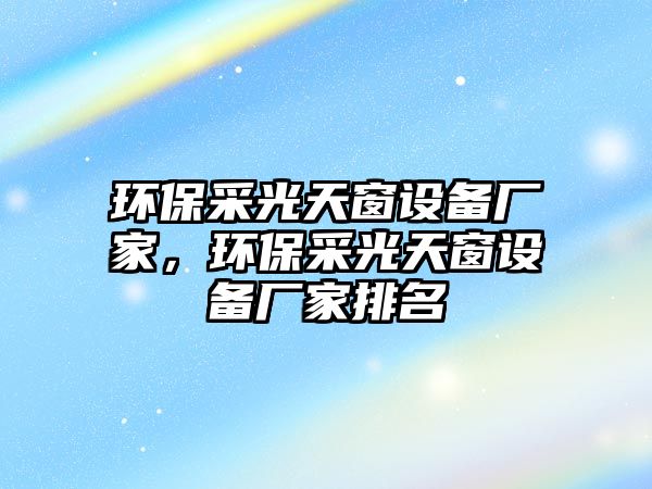 環(huán)保采光天窗設(shè)備廠家，環(huán)保采光天窗設(shè)備廠家排名