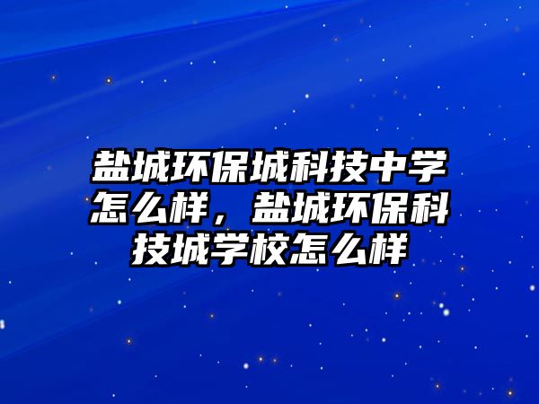 鹽城環(huán)保城科技中學怎么樣，鹽城環(huán)?？萍汲菍W校怎么樣