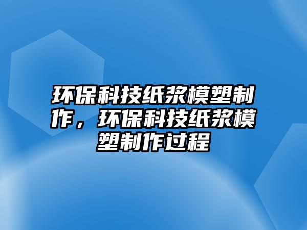 環(huán)?？萍技垵{模塑制作，環(huán)?？萍技垵{模塑制作過程