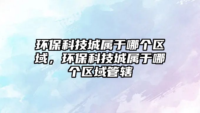 環(huán)?？萍汲菍儆谀膫€區(qū)域，環(huán)?？萍汲菍儆谀膫€區(qū)域管轄