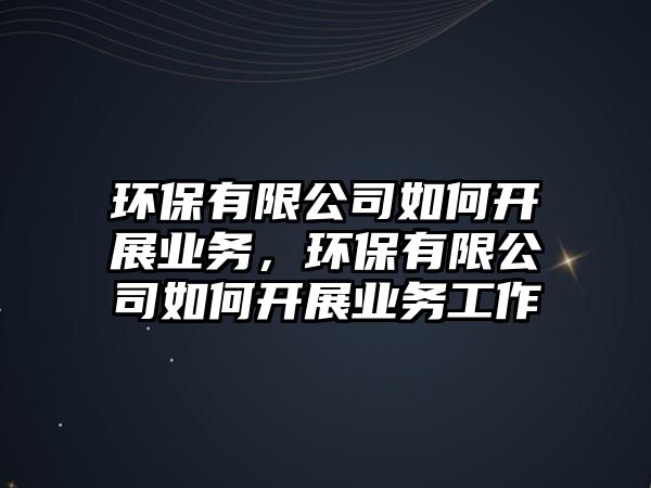 環(huán)保有限公司如何開展業(yè)務，環(huán)保有限公司如何開展業(yè)務工作
