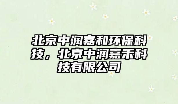 北京中潤嘉和環(huán)?？萍?，北京中潤嘉禾科技有限公司