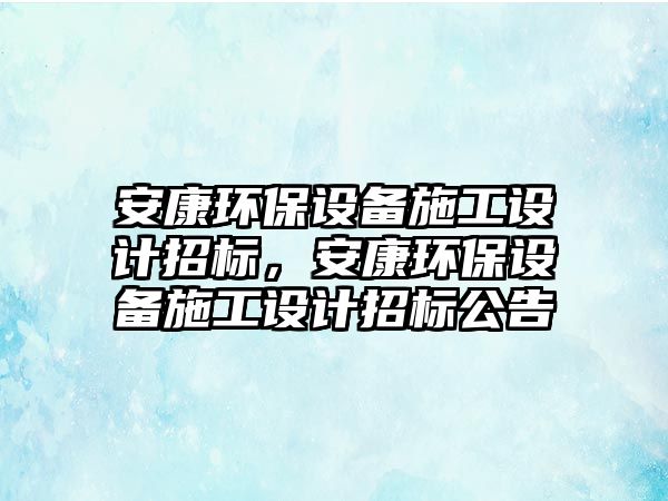 安康環(huán)保設備施工設計招標，安康環(huán)保設備施工設計招標公告