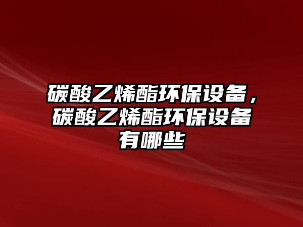 碳酸乙烯酯環(huán)保設(shè)備，碳酸乙烯酯環(huán)保設(shè)備有哪些