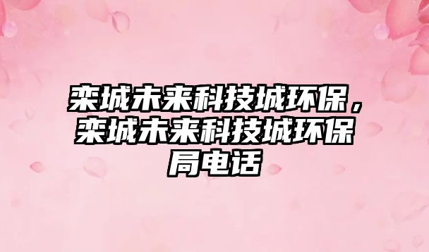 欒城未來科技城環(huán)保，欒城未來科技城環(huán)保局電話