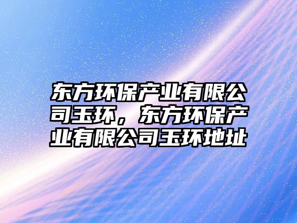 東方環(huán)保產(chǎn)業(yè)有限公司玉環(huán)，東方環(huán)保產(chǎn)業(yè)有限公司玉環(huán)地址