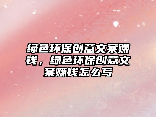綠色環(huán)保創(chuàng)意文案賺錢，綠色環(huán)保創(chuàng)意文案賺錢怎么寫