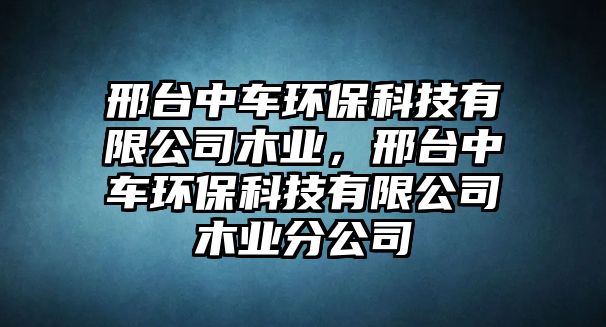 邢臺中車環(huán)?？萍加邢薰灸緲I(yè)，邢臺中車環(huán)?？萍加邢薰灸緲I(yè)分公司