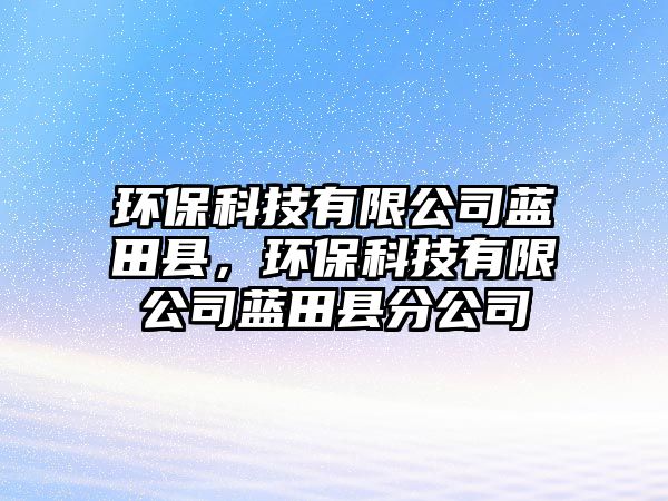 環(huán)保科技有限公司藍(lán)田縣，環(huán)?？萍加邢薰舅{(lán)田縣分公司