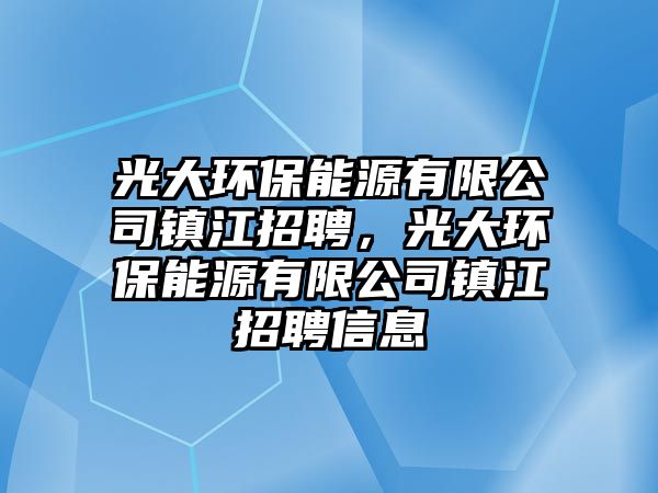 光大環(huán)保能源有限公司鎮(zhèn)江招聘，光大環(huán)保能源有限公司鎮(zhèn)江招聘信息