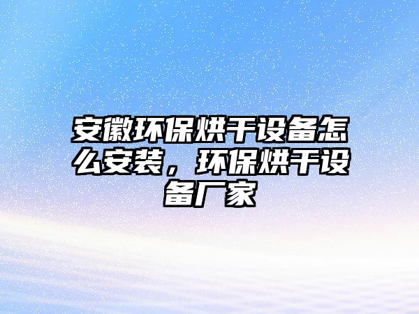 安徽環(huán)保烘干設備怎么安裝，環(huán)保烘干設備廠家