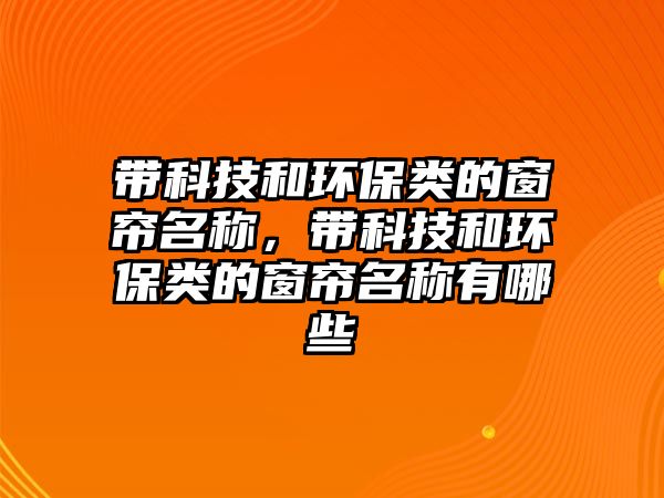 帶科技和環(huán)保類的窗簾名稱，帶科技和環(huán)保類的窗簾名稱有哪些