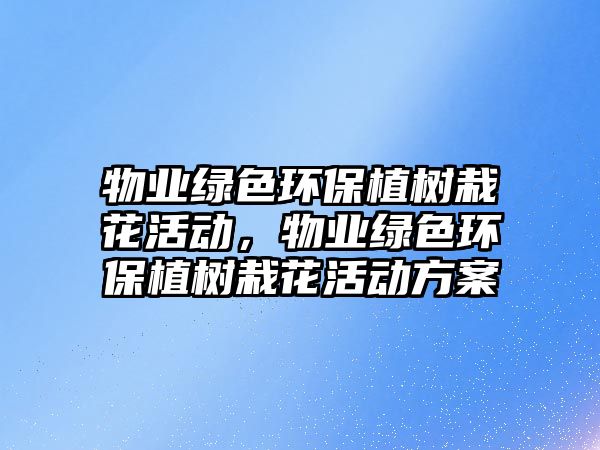 物業(yè)綠色環(huán)保植樹(shù)栽花活動(dòng)，物業(yè)綠色環(huán)保植樹(shù)栽花活動(dòng)方案